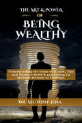 THE ART AND POWER OF BEING WEALTHY : Understanding the Value of Wealth, Tips and Tricks to Build an Abundance of wealth from Scr