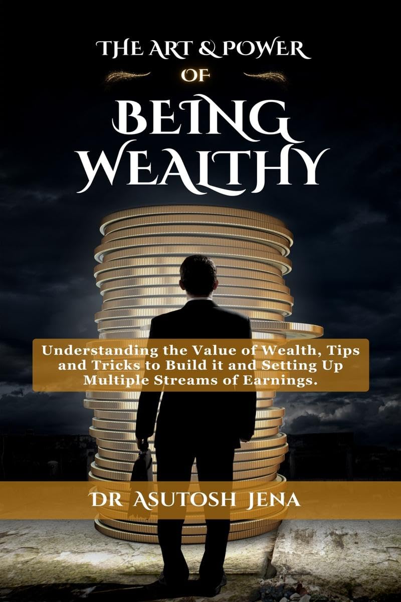 THE ART AND POWER OF BEING WEALTHY : Understanding the Value of Wealth, Tips and Tricks to Build an Abundance of wealth from Scr