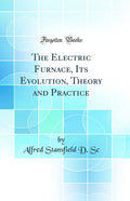 The Electric Furnace, Its Evolution, Theory And Practice (Classic Reprint)