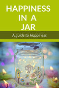 Happiness In A Jar : A Guide To Happiness