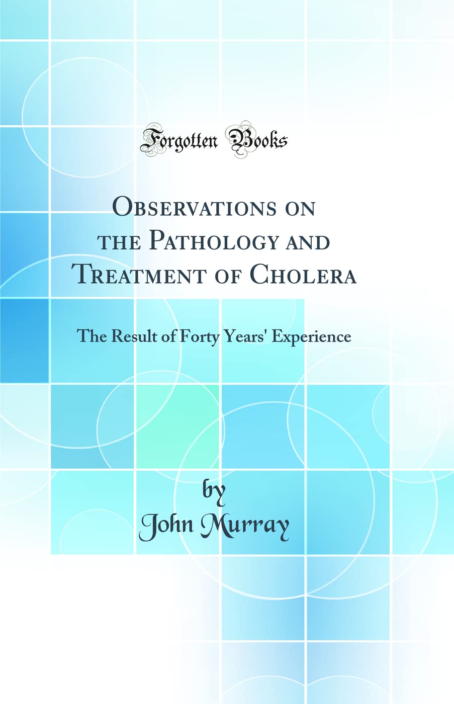 Observations on the Pathology and Treatment of Cholera: The Result of Forty Years Experience (Classic Reprint)
