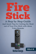 Fire Stick: A Step By Step Guide And Quick Tips For Getting The Most Out Of Your Fire Stick With Alexa Voice Remote