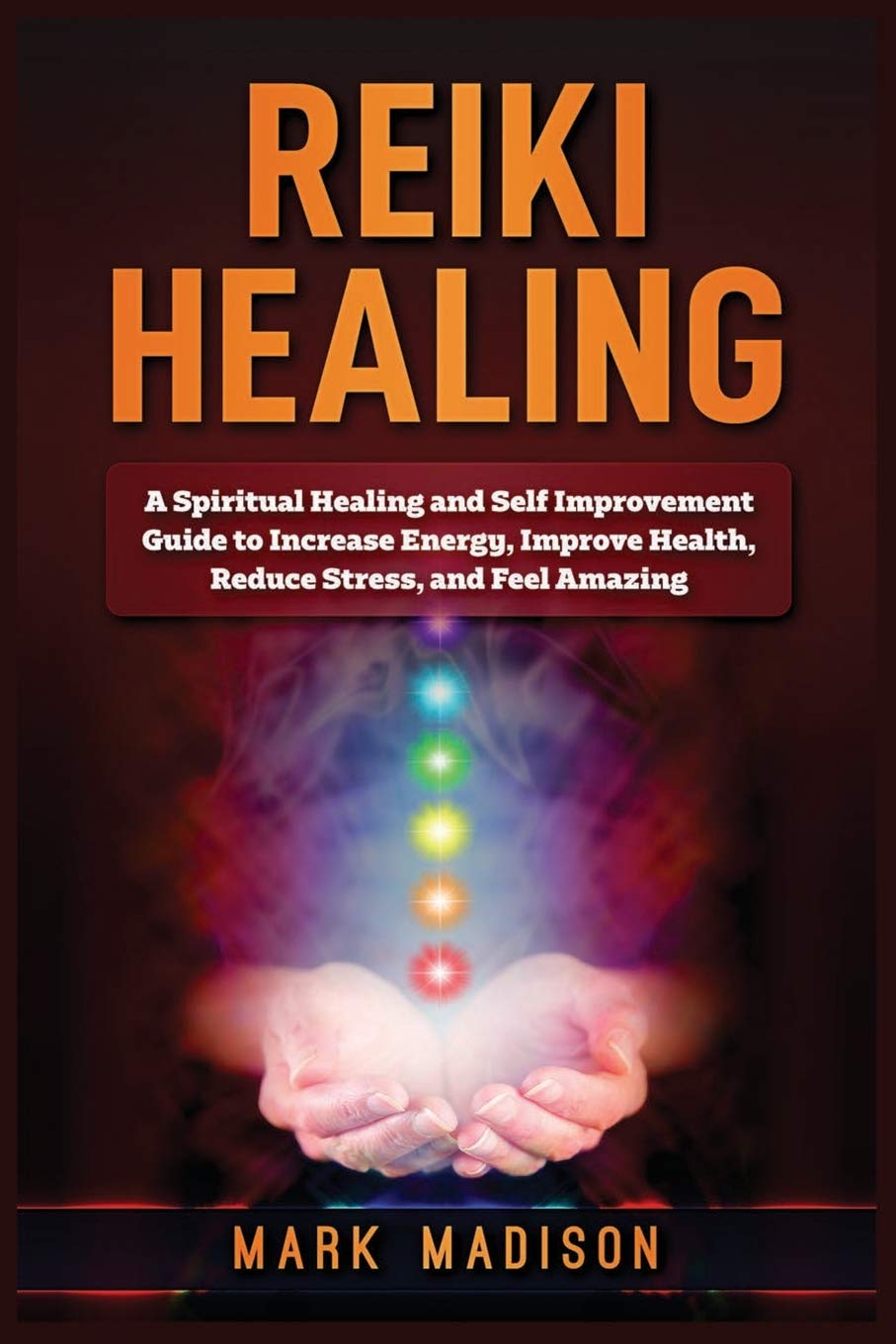 Reiki Healing: A Spiritual Healing and Self Improvement Guide to Increase Energy, Improve Health, Reduce Stress, and Feel Amazin