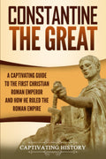 Constantine the Great: A Captivating Guide to the First Christian Roman Emperor and How He Ruled the Roman Empire (Roman Emperor