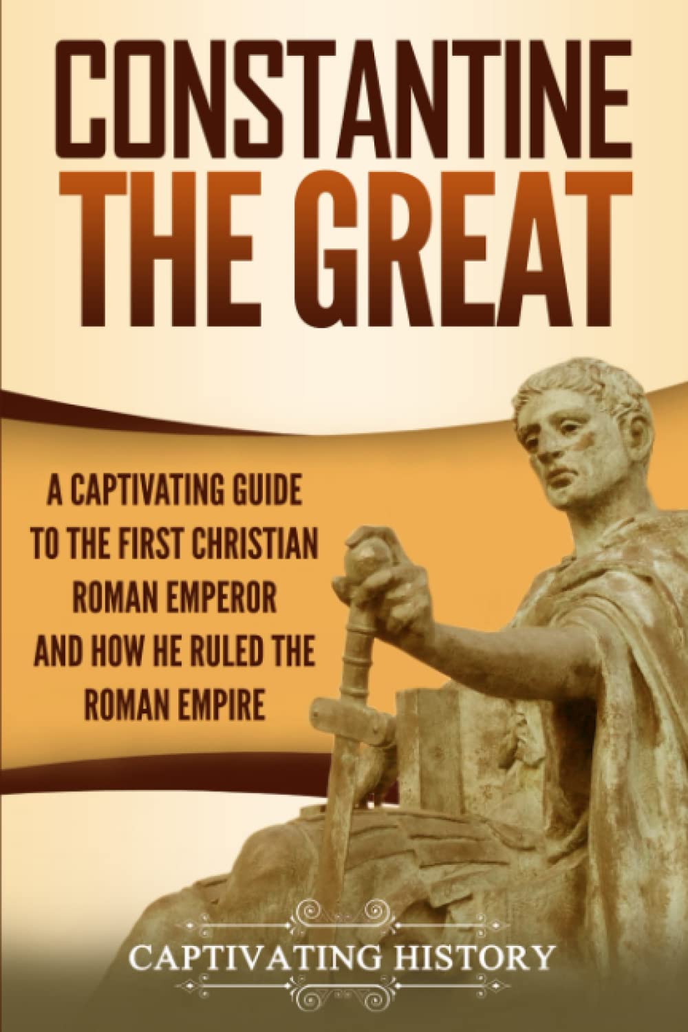 Constantine the Great: A Captivating Guide to the First Christian Roman Emperor and How He Ruled the Roman Empire (Roman Emperor