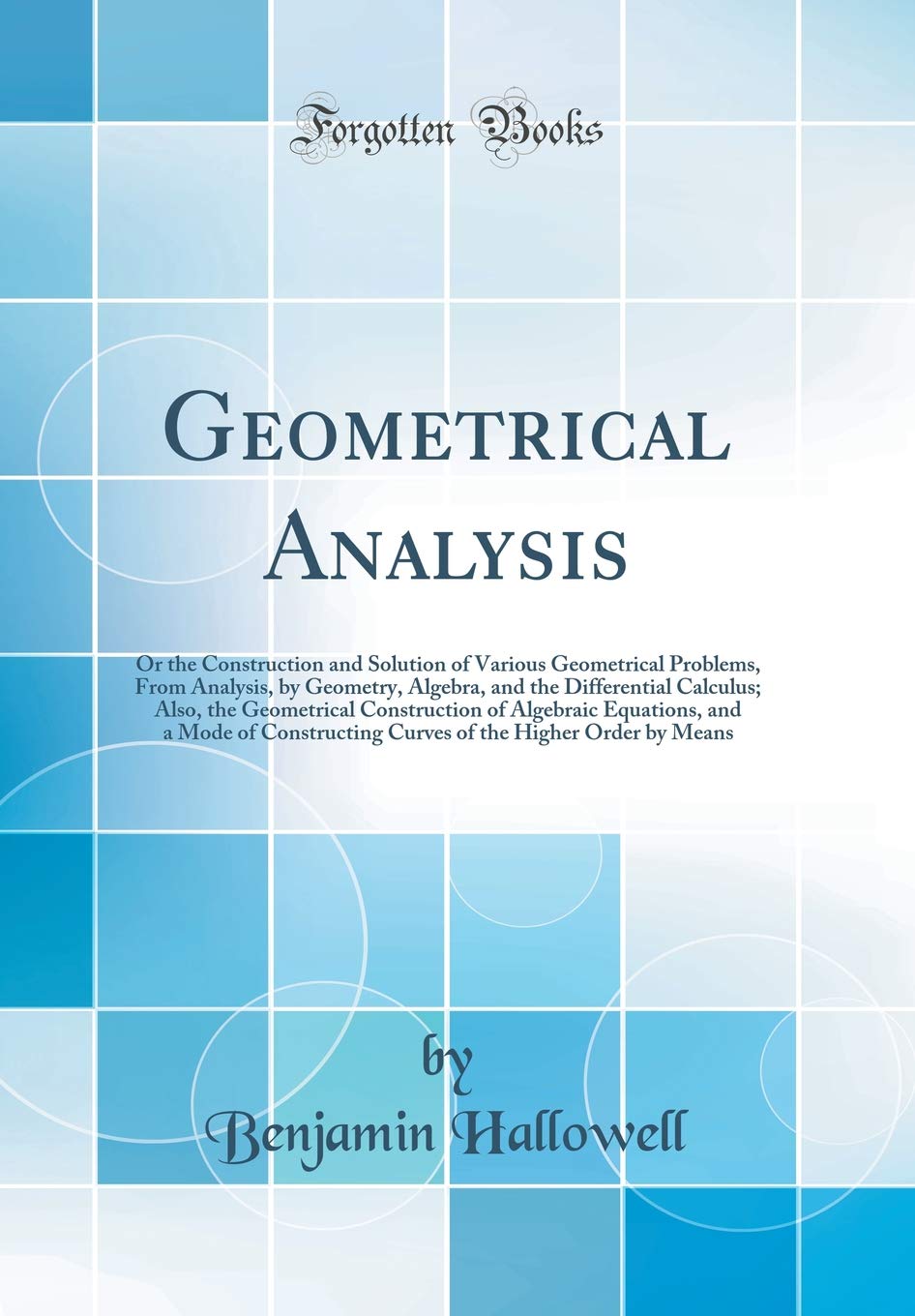 Geometrical Analysis: Or the Construction and Solution of Various Geometrical Problems, From Analysis, by Geometry, Algebra, and