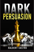 Dark Persuasion : Master the Art of Persuasion to Win Trust and Influence Others. Understand the Difference Between Influence an