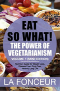 Eat So What! The Power Of Vegetarianism Volume 1 : Nutrition Guide For Weight Loss, Disease Free, Drug Free, Healthy Long Life (