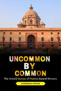 Uncommon By Common : The Untold Stories of Padma Award Winners