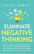 Eliminate Negative Thinking: How to Overcome Negativity, Control Your Thoughts, And Stop Overthinking. Shift Your Focus into Pos