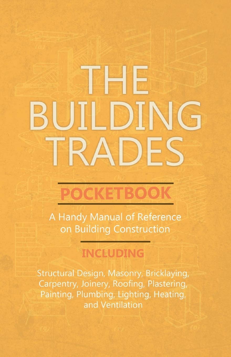 The Building Trades Pocketbook  A Handy Manual of Reference on Building Construction  Including Structural Design, Masonry, Br