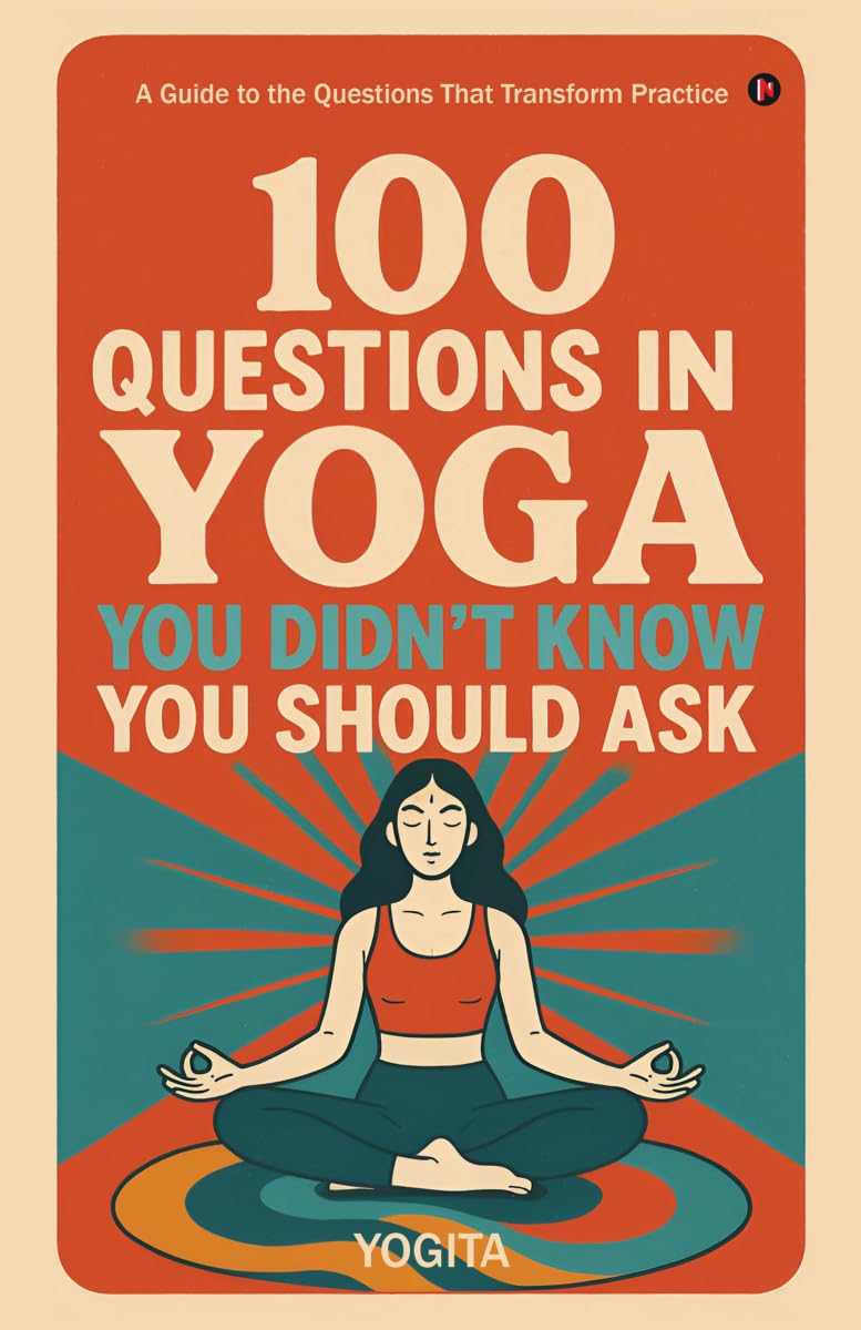100 Questions in Yoga You Didnt Know You Should Ask: A Guide to the Questions That Transform Practice