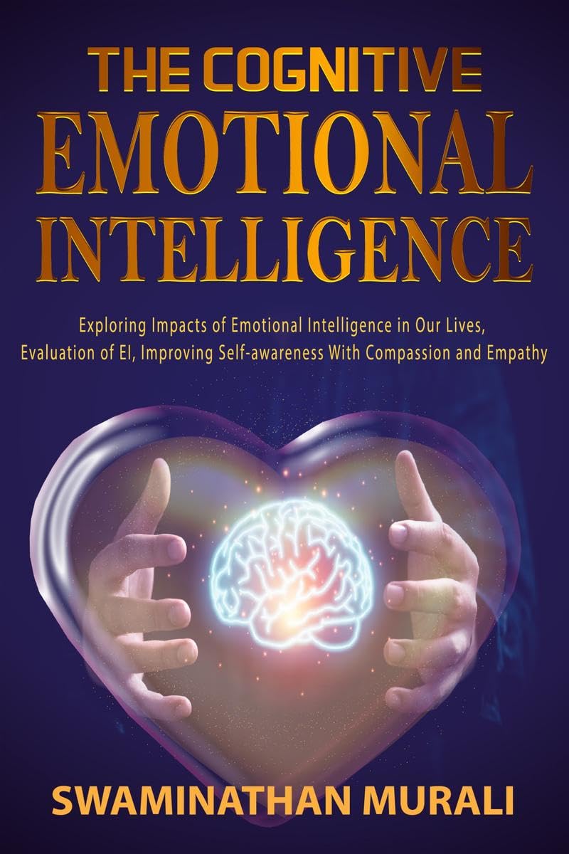 THE COGNITIVE EMOTIONAL INTELLIGENCE: Exploring impacts of Emotional Intelligence in our lives, Evaluation of EI, Improving Self