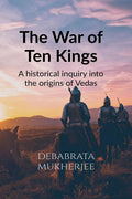 The War Of Ten Kings : A Historical Inquiry Into The Origins Of The Vedas