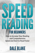 Speed Reading For Beginners: How To Increase Your Reading And Comprehension Speed And Start To Read Faster