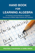 Hand Book for Learning Algebra : (A Teaching Learning Module on Algebraic Reasoning for middle stage students and teachers)