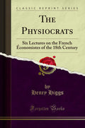 The Physiocrats: Six Lectures on the French conomistes of the 18th Century (Classic Reprint)