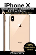 iPhone X: The Newest Amazing Tips & Tricks Guide for iPhone X, XR, XS, and XS Max Users (The User Manual Like No Other (Tips & T