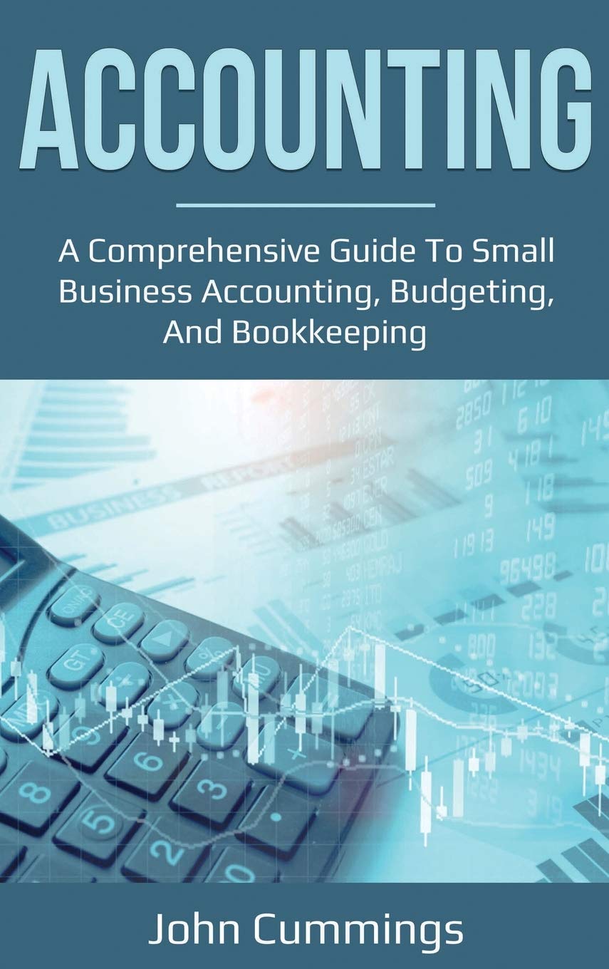 Accounting: A Comprehensive Guide To Small Business Accounting, Budgeting, And Bookkeeping