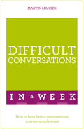 Difficult Conversations in a Week: How to Have Better Conversations in Seven Simple Steps
