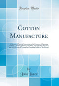 Cotton Manufacture: A Manual of Practical Instruction in the Processes of Opening, Carding, Combing, Drawing, Doubling, and Spin