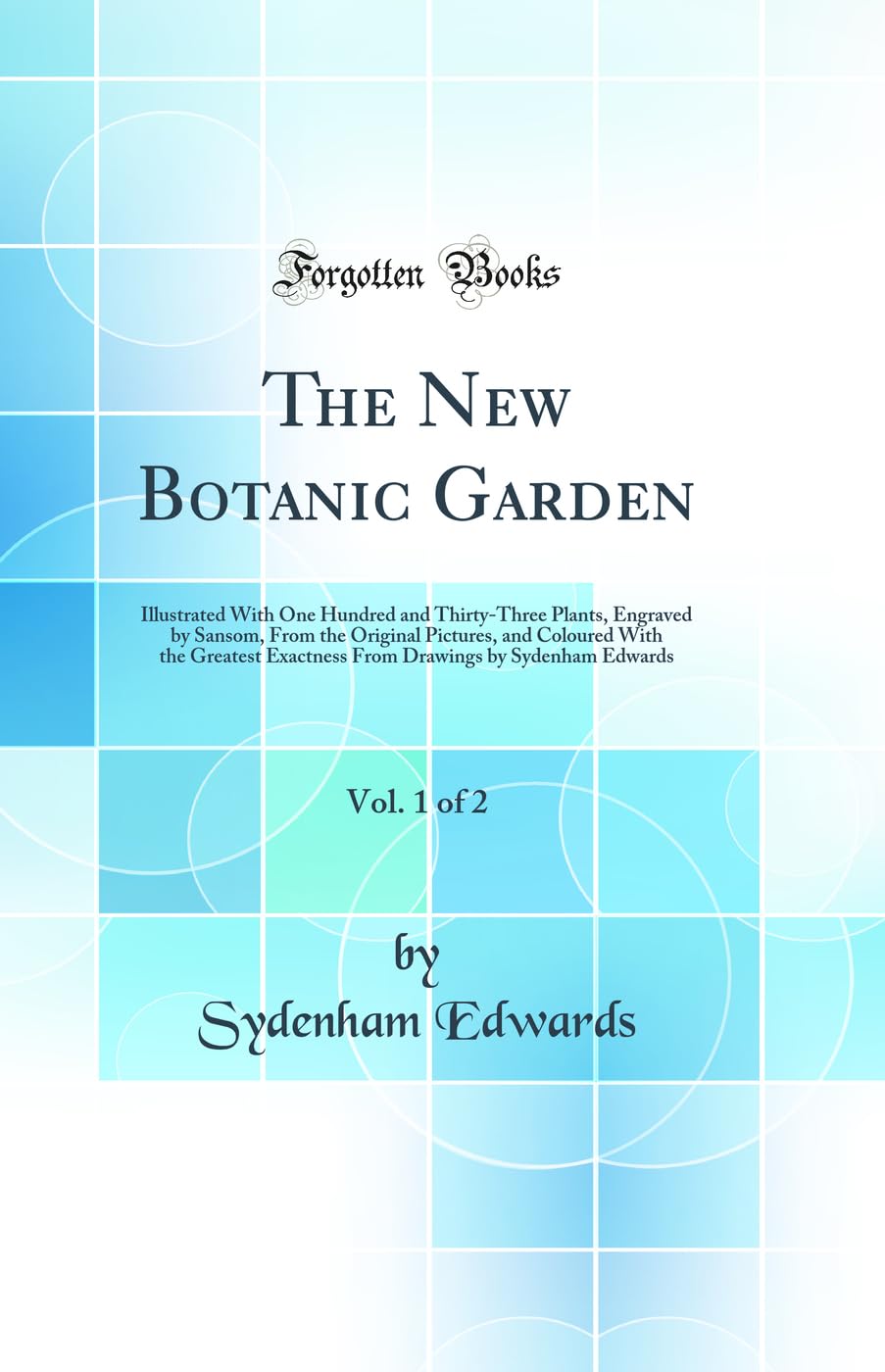 The New Botanic Garden, Vol. 1 of 2: Illustrated With One Hundred and ThirtyThree Plants, Engraved by Sansom, From the Original