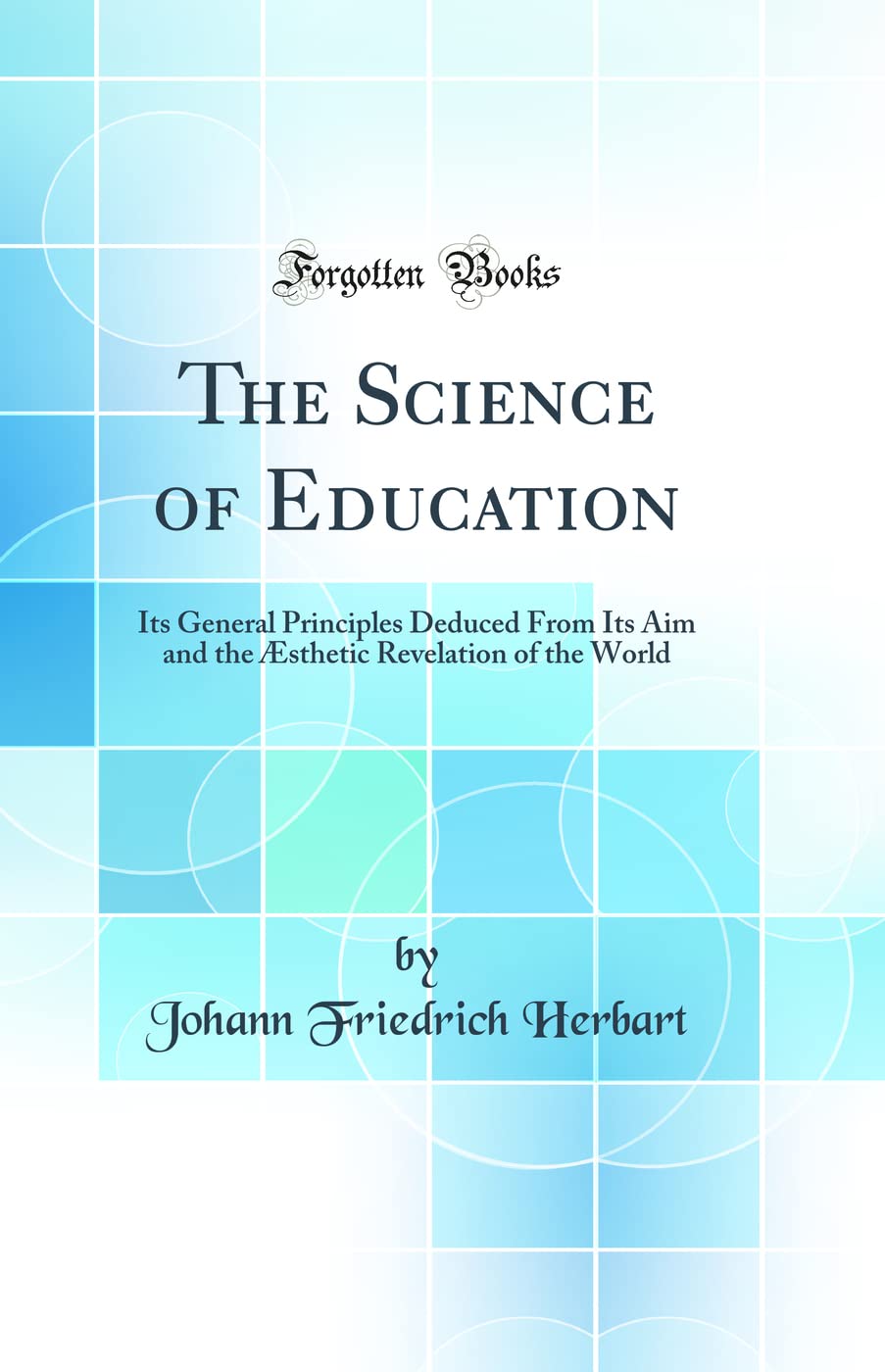 The Science of Education: Its General Principles Deduced from Its Aim and the AEsthetic Revelation of the World (Classic Reprint