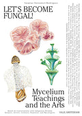 Lets Become Fungal!: Mycelium Teachings and the Arts: Based on Conversations with Indigenous Wisdom Keepers, Artists, Curators,