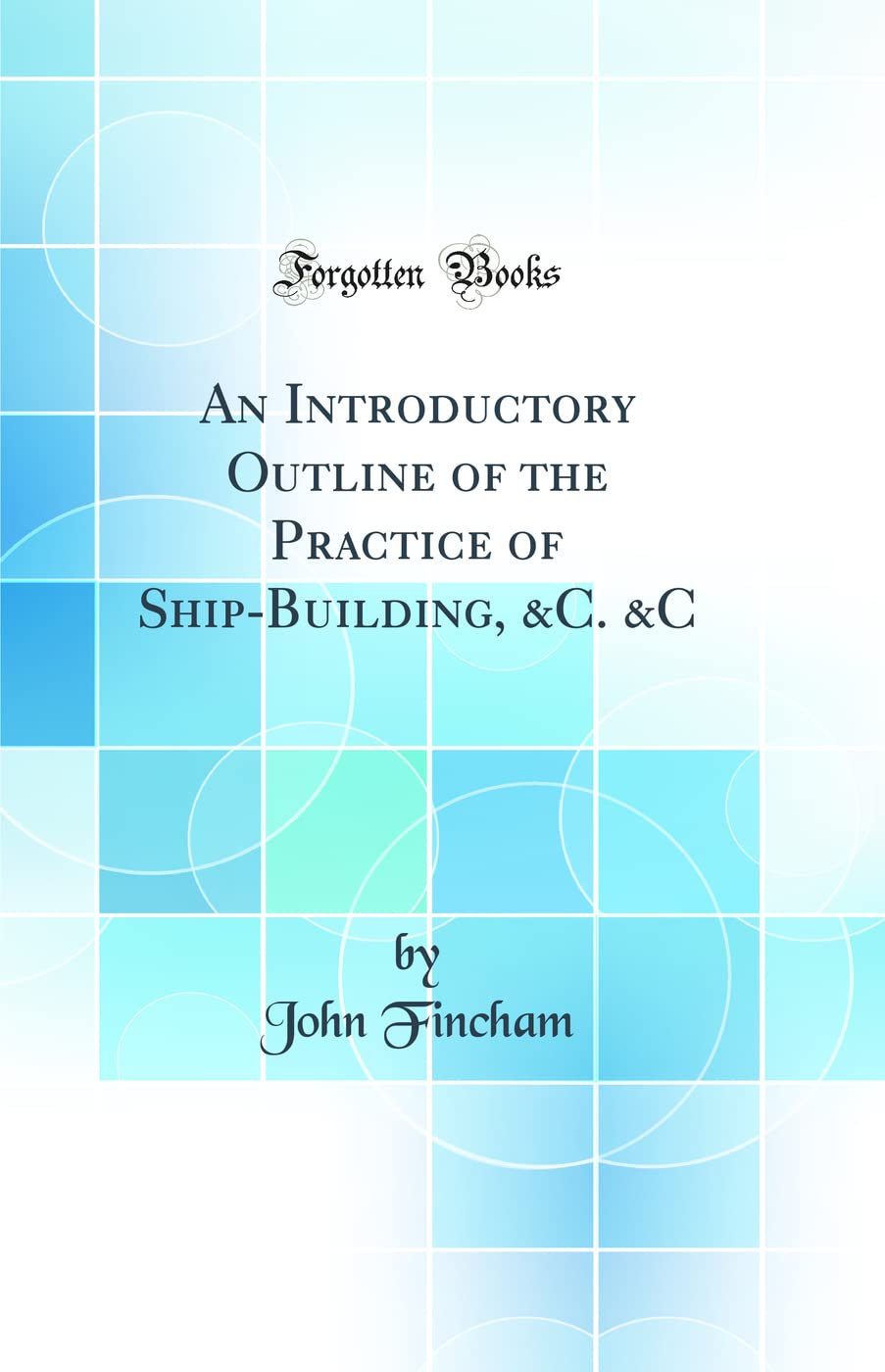 An Introductory Outline of the Practice of ShipBuilding, &C. &C (Classic Reprint)