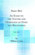 An Essay on the Nature and Operation of Fines and Recoveries, Vol. 1 of 2 (Classic Reprint)