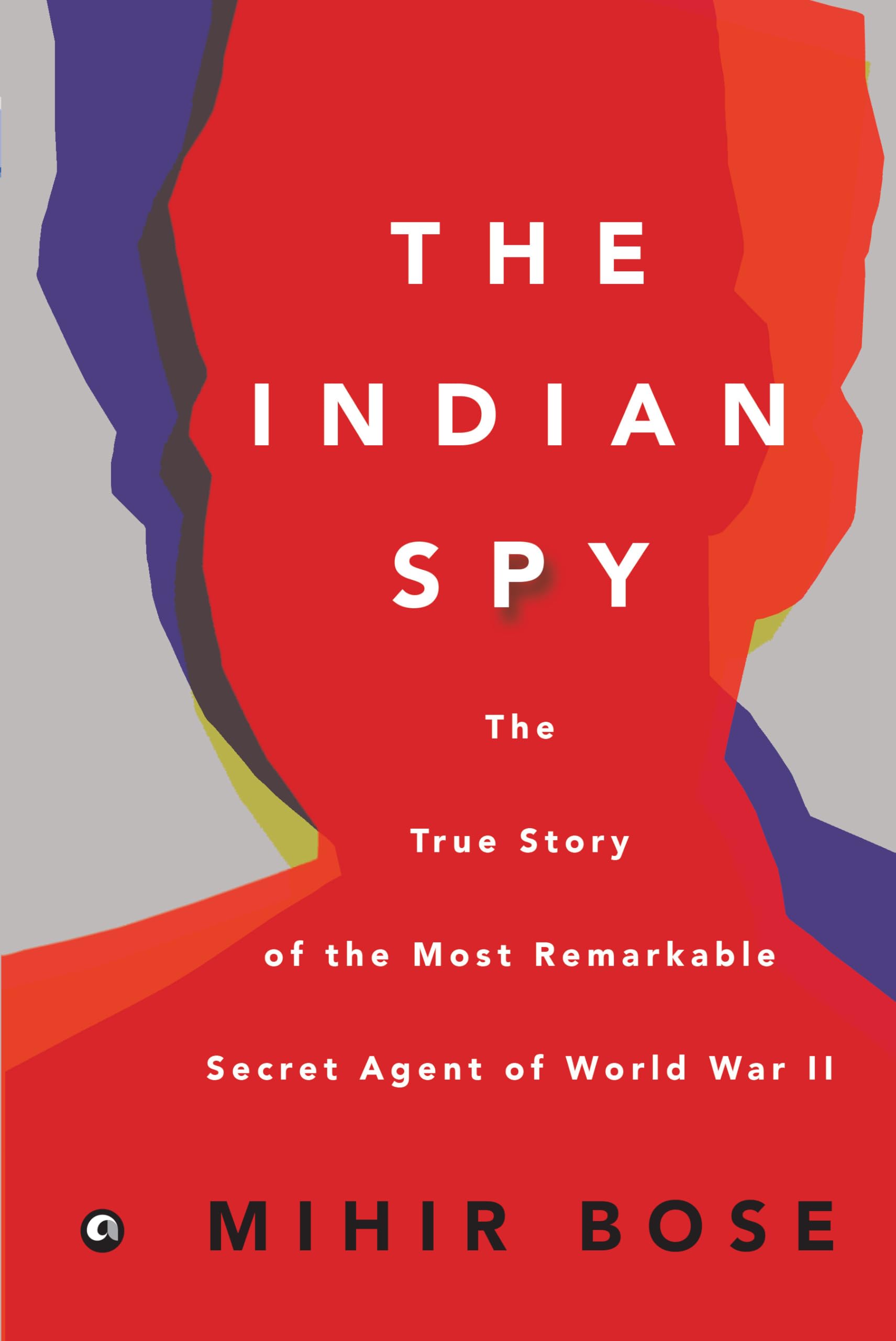 The Indian Spy: The True Story Of The Most Remarkable Secret Agent Of World War Ii