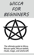 Wicca For Beginners: The Ultimate Guide To Wicca, Wiccan Spells, Wiccan Beliefs, Rituals, Magic, And Witchcraft!