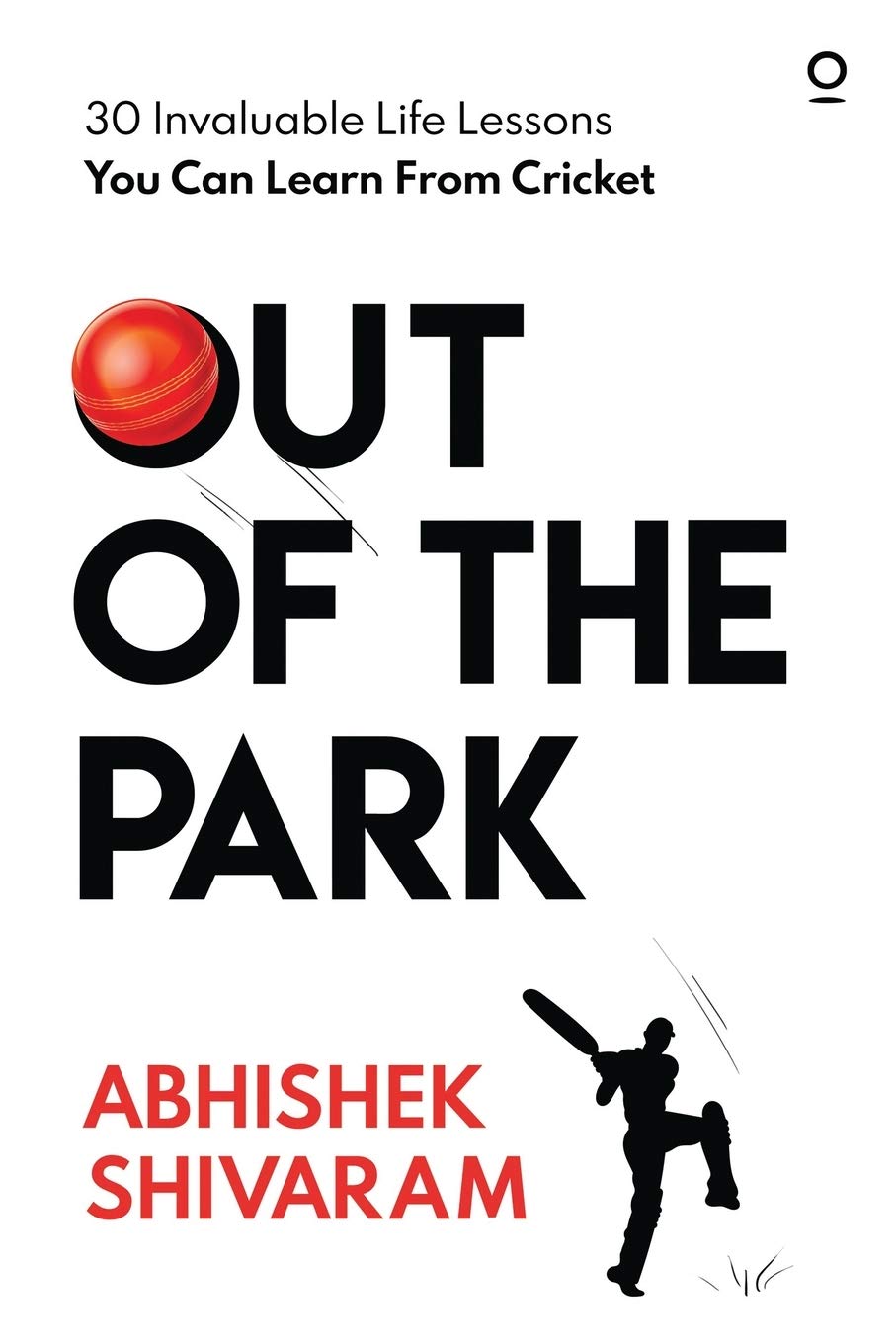 Out Of The Park : 30 Invaluable Life Lessons You Can Learn From Cricket