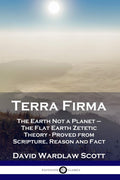 Terra Firma: The Earth Not a Planet  The Flat Earth Zetetic Theory  Proved from Scripture, Reason and Fact