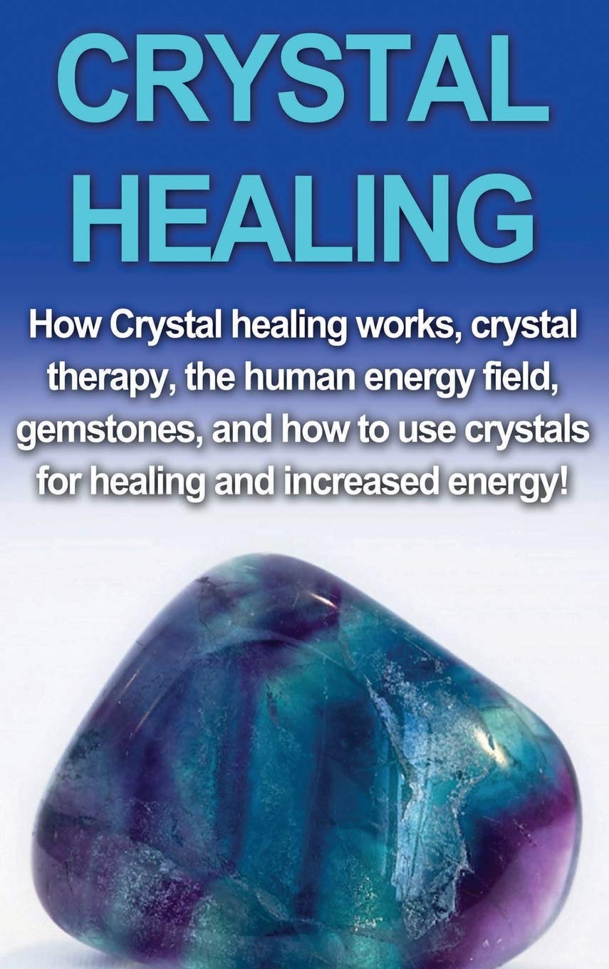 Crystal Healing: How crystal healing works, crystal therapy, the human energy field, gemstones, and how to use crystals for heal