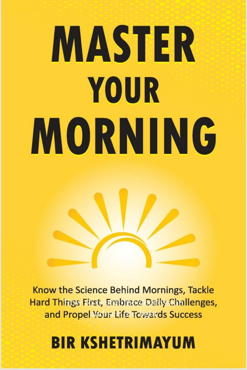MASTER YOUR MORNING : Know the Science Behind Mornings, Tackle Hard Things First, Embrace Daily Challenges, and Propel Your Life