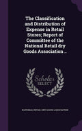 The Classification and Distribution of Expense in Retail Stores; Report of Committee of the National Retail Dry Goods Associatio