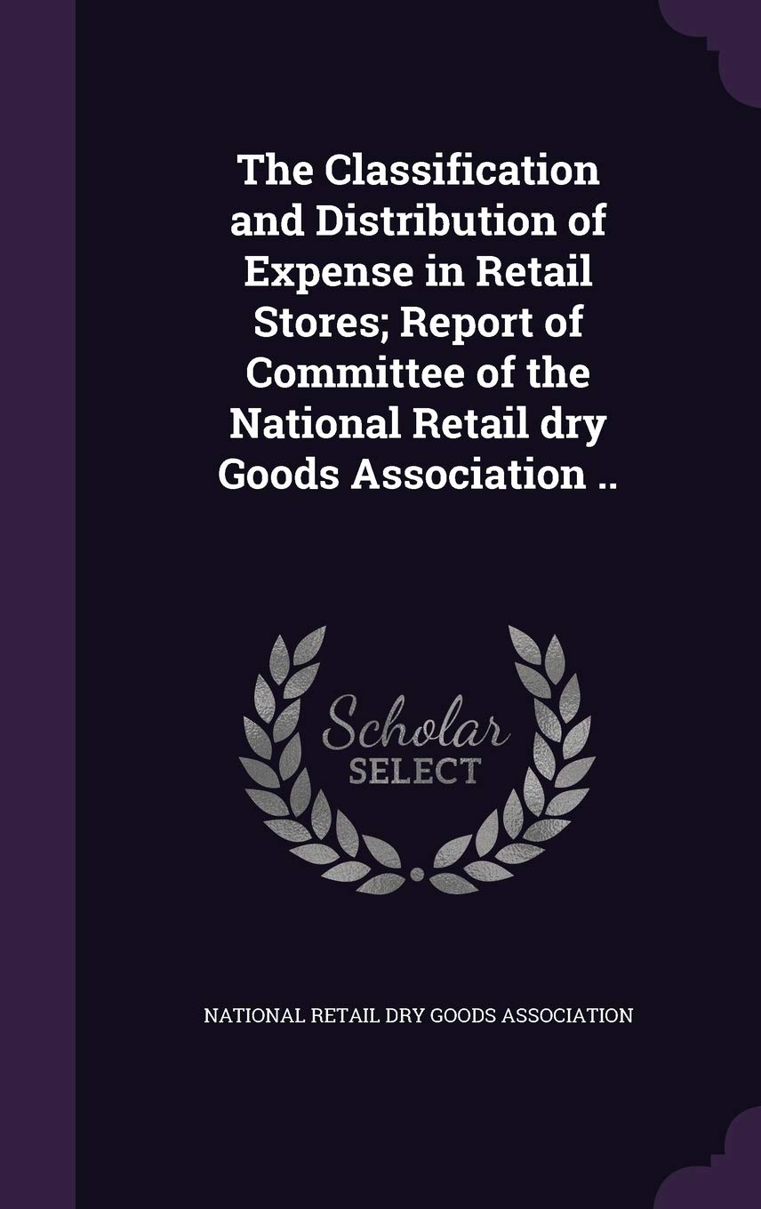 The Classification and Distribution of Expense in Retail Stores; Report of Committee of the National Retail Dry Goods Associatio