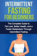 Intermittent Fasting For Beginners: The complete guide to fat loss, better health, and a faster metabolism through intermittent 