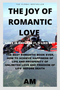 THE JOY OF ROMANTIC LOVE : THE BEST ROMANTIC LOVE BOOK EVER, HOW TO ACHIEVE HAPPINESS OF LIFE AND PROSPERITY OF UNLIMITED LOVE A