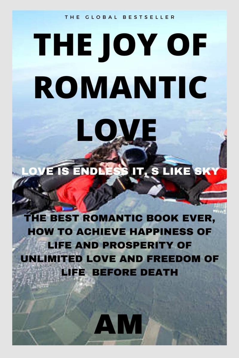THE JOY OF ROMANTIC LOVE : THE BEST ROMANTIC LOVE BOOK EVER, HOW TO ACHIEVE HAPPINESS OF LIFE AND PROSPERITY OF UNLIMITED LOVE A