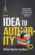 From Idea to Authority: Write, Publish, Promote a NonFiction Book to Promote Your Business