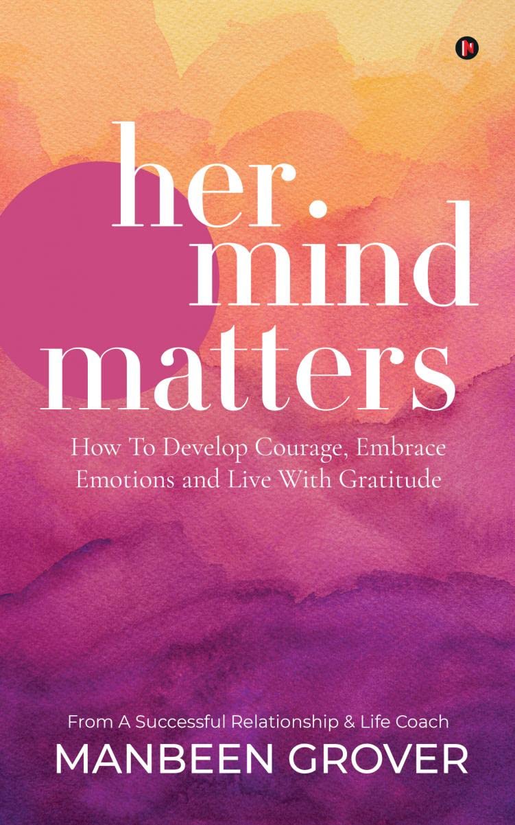Her Mind Matters : How To Develop Courage, Embrace Emotions And Live With Gratitude