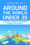 Around The World Under 30: A Secret to Travel The World Before You Turn 30 Devesh Golani