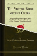 The Victor Book Of The Opera: Stories Of OneHundred Operas With FiveHundred Illustrations Descriptions Of OneThousand Victor 