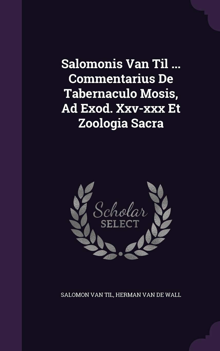 Salomonis Van Til ... Commentarius de Tabernaculo Mosis, Ad Exod. XXVXXX Et Zoologia Sacra