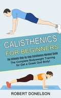 Calisthenics for Beginners: The Complete Bodyweight Training for Get a Greek God Body! (The Ultimate Stepbystep Calisthenics W