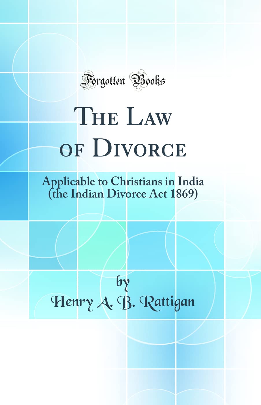 The Law of Divorce: Applicable to Christians in India (the Indian Divorce Act 1869) (Classic Reprint)