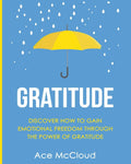 Gratitude: Discover How To Gain Emotional Freedom Through The Power Of Gratitude (Gratitude Guide & Strategies For Eliminating F