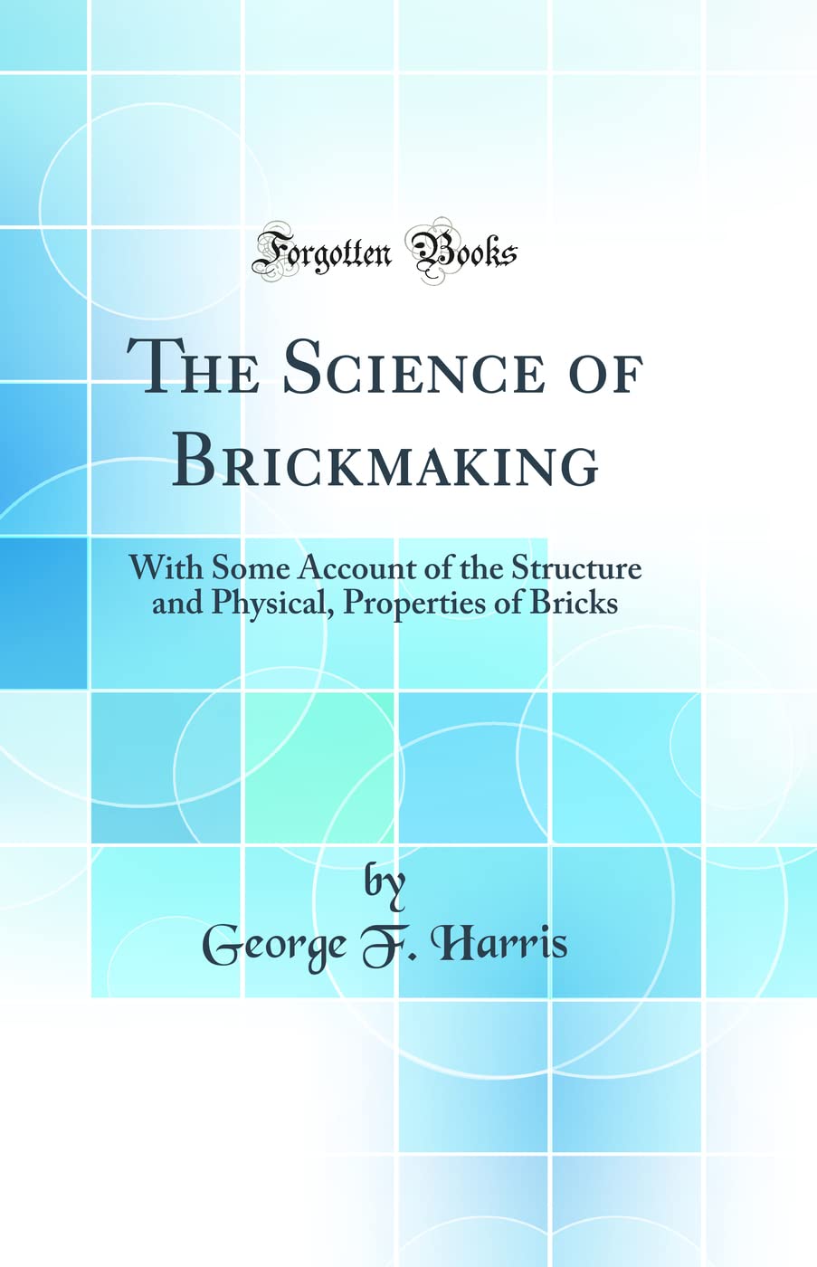 The Science of Brickmaking: With Some Account of the Structure and Physical, Properties of Bricks (Classic Reprint)